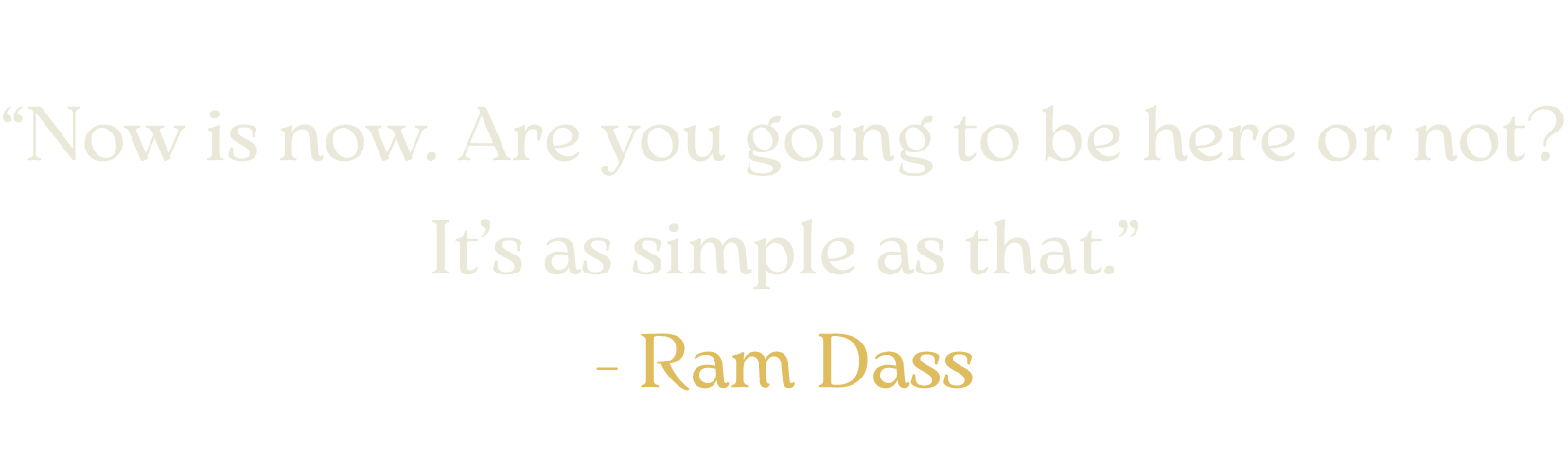 “Now is now. Are you going to be here or not? It’s as simple as that.” Ram Dass