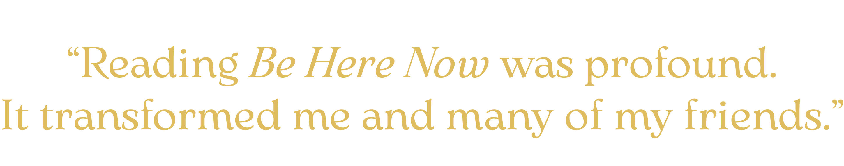 “Reading Be Here Now was profound. It transformed me and many of my friends.”